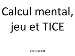 Calcul mental, jeu et TICE Eric Trouillot Calcul mental : Le calcul mental est identifié comme une des clés de la réussite en mathématiques Présentation
