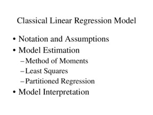 Classical Linear Regression Model Notation and Assumptions Model Estimation –Method of Moments –Least Squares –Partitioned Regression Model Interpretation