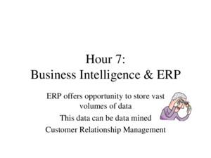 Hour 7: Business Intelligence & ERP ERP offers opportunity to store vast volumes of data This data can be data mined Customer Relationship Management