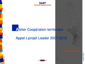 © IAAT 2007 1 A telier Coopération territoriale Appel à projet Leader 2007-2013 18 octobre 2007