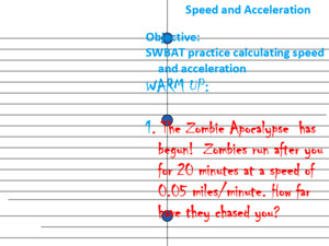 Objective: SWBAT practice calculating speed and acceleration WARM UP: 1 The Zombie Apocalypse has begun! Zombies run after you for 20 minutes at a speed