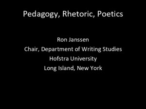 Pedagogy, Rhetoric, Poetics Ron Janssen Chair, Department of Writing Studies Hofstra University Long Island, New York