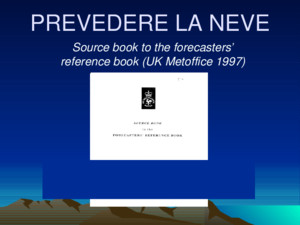 PREVEDERE LA NEVE Source book to the forecasters reference book (UK Metoffice 1997) a cura del Sottotenente Francesco Serini Previsore del Servizio Meteorologico