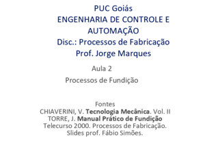 PUC Goiás ENGENHARIA DE CONTROLE E AUTOMAÇÃO Disc: Processos de Fabricação Prof Jorge Marques Aula 2 Processos de Fundição Fontes CHIAVERINI, V Tecnologia