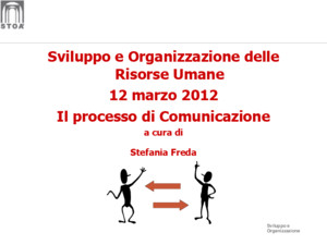Sviluppo e Organizzazione Sviluppo e Organizzazione delle Risorse Umane 12 marzo 2012 Il processo di Comunicazione a cura di Stefania Freda