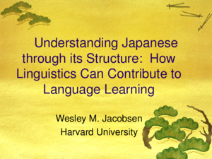 Understanding Japanese through its Structure: How Linguistics Can Contribute to Language Learning Wesley M Jacobsen Harvard University