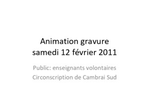 Animation gravure samedi 12 février 2011 Public: enseignants volontaires Circonscription de Cambrai Sud