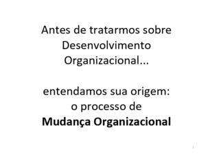 Antes de tratarmos sobre Desenvolvimento Organizacional entendamos sua origem: o processo de Mudança Organizacional 1
