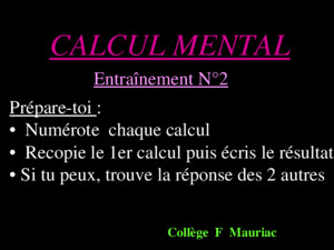 CALCUL MENTAL Entraînement N°2 Collège F Mauriac Prépare-toi : Numérote chaque calcul Recopie le 1er calcul puis écris le résultat Si tu peux, trouve la