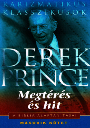 Derek Prince - A Kereszténység Hat Alaptanítása - Megtérés És Hit [II KÖTET]