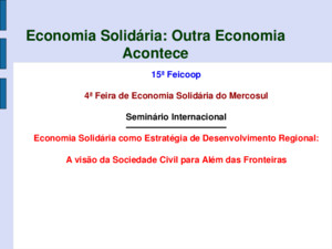 Economia Solidária: Outra Economia Acontece 15ª Feicoop 4ª Feira de Economia Solidária do Mercosul Seminário Internacional Economia Solidária como Estratégia