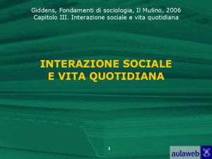 Giddens, Fondamenti di sociologia, Il Mulino, 2006 Capitolo III Interazione sociale e vita quotidiana 1 INTERAZIONE SOCIALE E VITA QUOTIDIANA