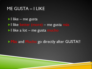 ME GUSTA – I LIKE  I like – me gusta  I like better (more) – me gusta más  I like a lot – me gusta mucho  Más and Mucho go directly after GUSTA!!