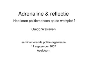 Adrenaline & reflectie Hoe leren politiemensen op de werkplek? Guido Walraven seminar lerende politie organisatie 11 september 2007 Apeldoorn