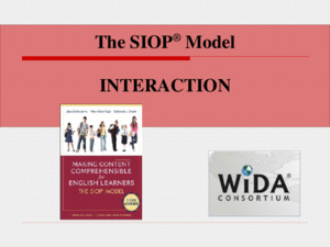 The SIOP ® Model INTERACTION Content Objectives We will Select from a variety of activities that promote interaction to incorporate into lesson plans