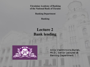 Ukrainian Academy of Banking of the National Bank of Ukraine Banking Department Banking Lecture 2 Bank lending Anna Vladimirovna Buriak, PhD, Senior