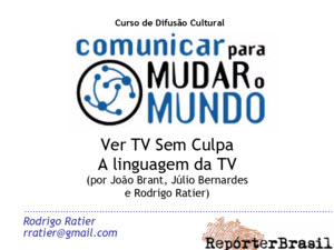 Ver TV Sem Culpa A linguagem da TV (por João Brant, Júlio Bernardes e Rodrigo Ratier) Rodrigo Ratier rratiergmailcom Curso de Difusão Cultural